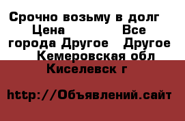 Срочно возьму в долг › Цена ­ 50 000 - Все города Другое » Другое   . Кемеровская обл.,Киселевск г.